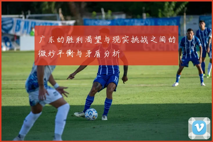 广东的胜利渴望与现实挑战之间的微妙平衡与矛盾分析