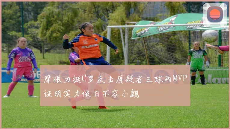摩根力挺C罗反击质疑者三球两MVP证明实力依旧不容小觑