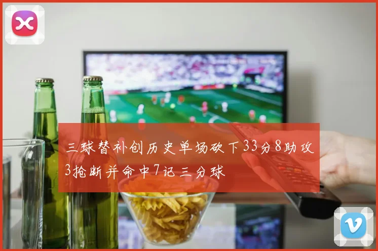 三球替补创历史单场砍下33分8助攻3抢断并命中7记三分球