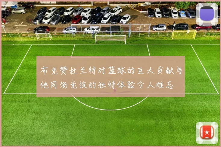布克赞杜兰特对篮球的巨大贡献与他同场竞技的独特体验令人难忘