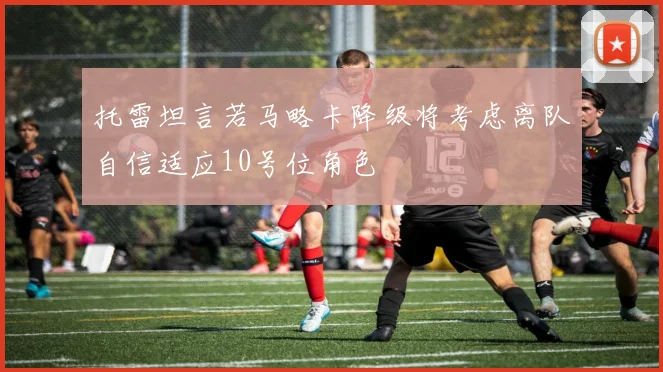 托雷坦言若马略卡降级将考虑离队自信适应10号位角色