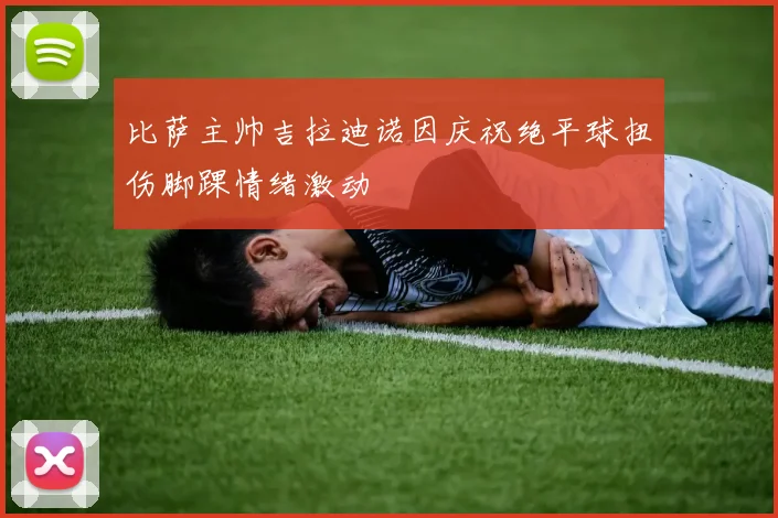 比萨主帅吉拉迪诺因庆祝绝平球扭伤脚踝情绪激动
