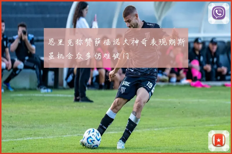 恩里克称赞萨福诺夫神奇表现朗斯虽机会众多仍难破门