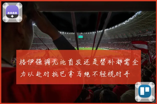 格伊强调无论首发还是替补都需全力以赴对抗巴拿马绝不轻视对手