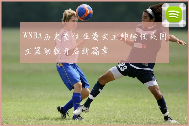 WNBA历史首位亚裔女主帅转任美国女篮助教开启新篇章