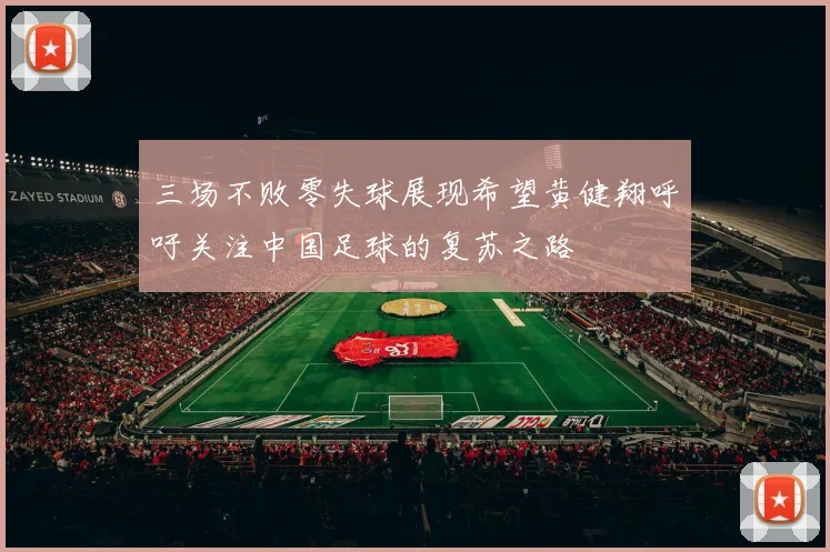 三场不败零失球展现希望黄健翔呼吁关注中国足球的复苏之路