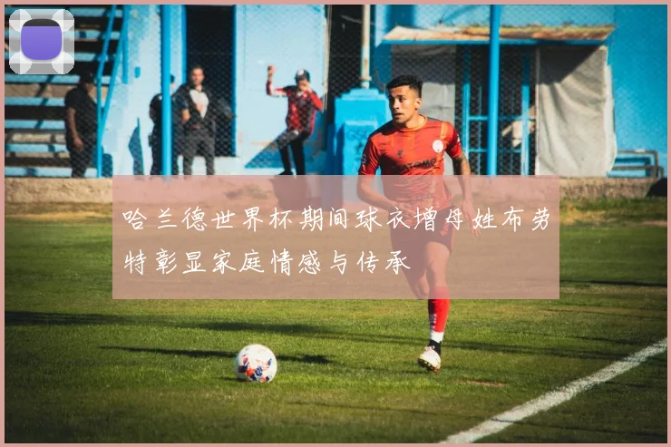 哈兰德世界杯期间球衣增母姓布劳特彰显家庭情感与传承