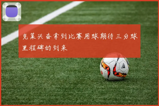 克莱兴奋拿到比赛用球期待三分球里程碑的到来