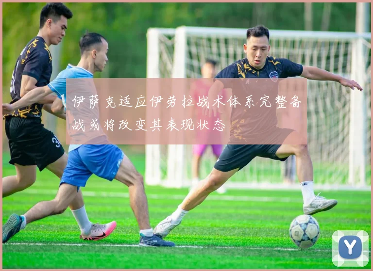 伊萨克适应伊劳拉战术体系完整备战或将改变其表现状态