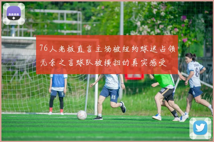 76人老板直言主场被纽约球迷占领无奈之言球队被横扫的真实感受
