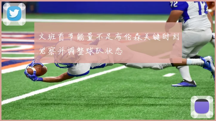 文班首节能量不足布伦森关键时刻觉察并调整球队状态