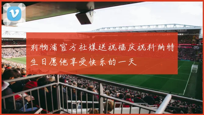 利物浦官方社媒送祝福庆祝科纳特生日愿他享受快乐的一天