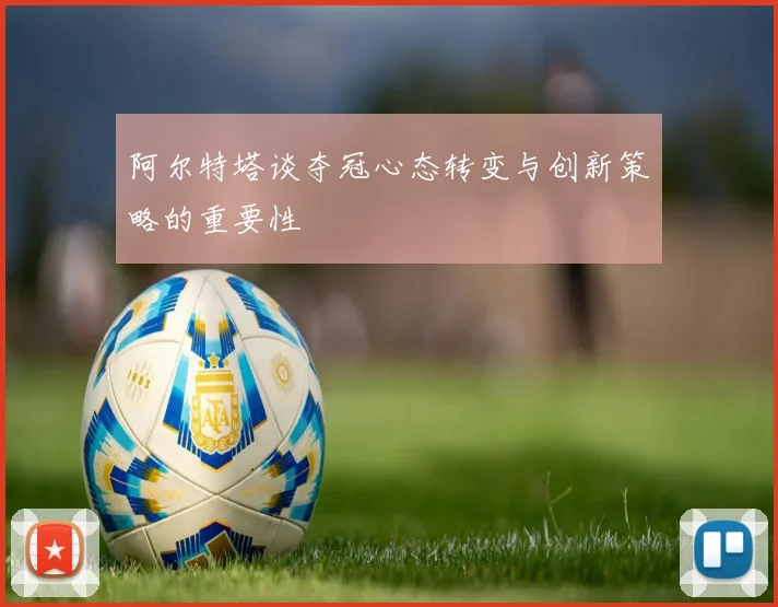阿尔特塔谈夺冠心态转变与创新策略的重要性