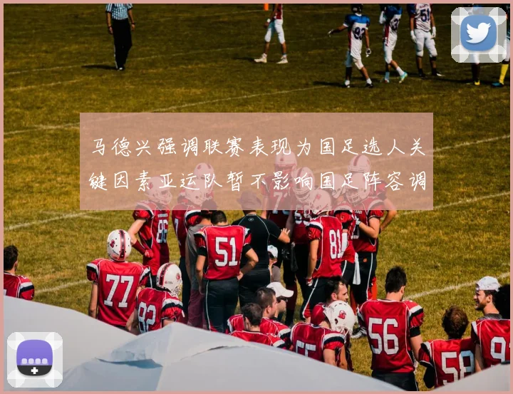 马德兴强调联赛表现为国足选人关键因素亚运队暂不影响国足阵容调整